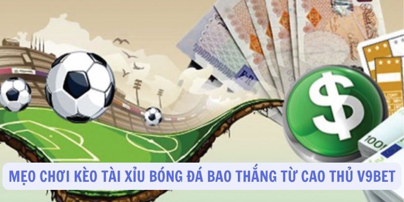 Mẹo chơi kèo tài xỉu bóng đá bao thắng từ cao thủ V9Bet